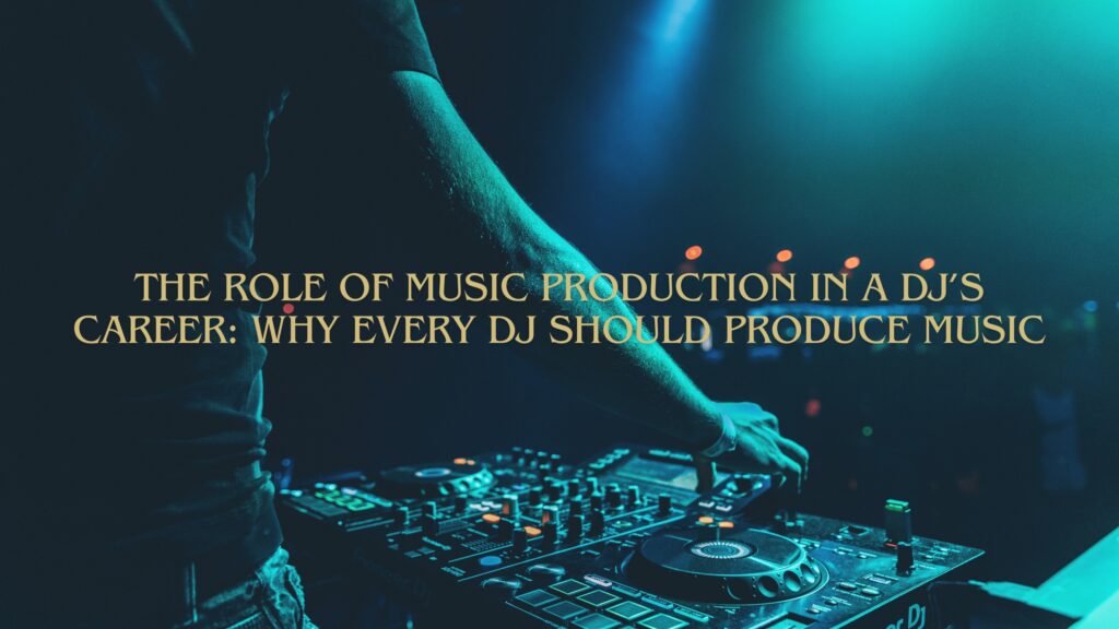 The Role of Music Production:Why Every DJ Should Produce Music